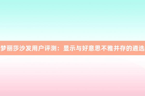 梦丽莎沙发用户评测：显示与好意思不雅并存的遴选