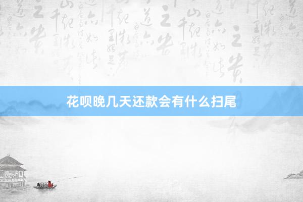 花呗晚几天还款会有什么扫尾