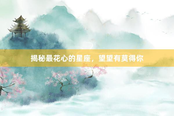 揭秘最花心的星座，望望有莫得你