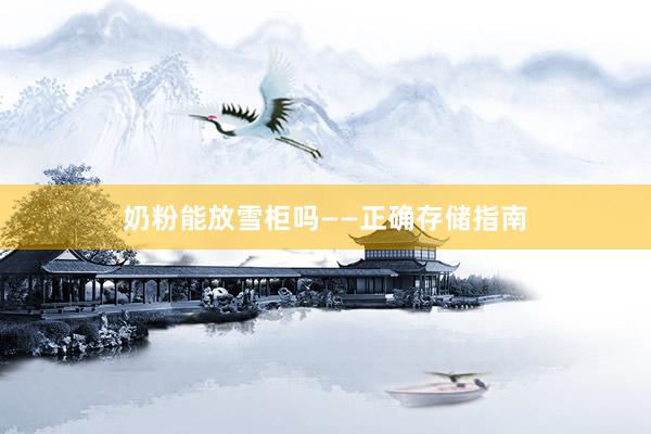 奶粉能放雪柜吗——正确存储指南