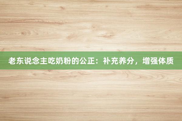 老东说念主吃奶粉的公正：补充养分，增强体质
