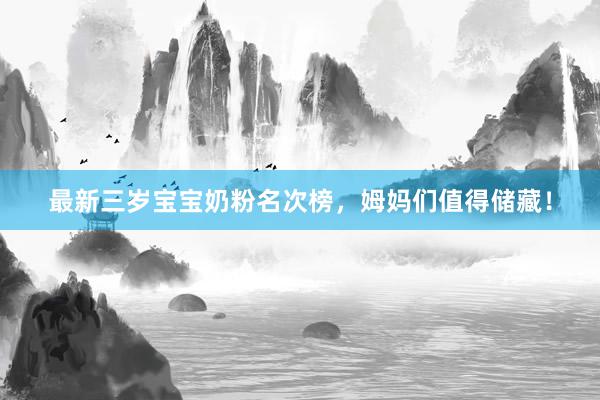 最新三岁宝宝奶粉名次榜，姆妈们值得储藏！