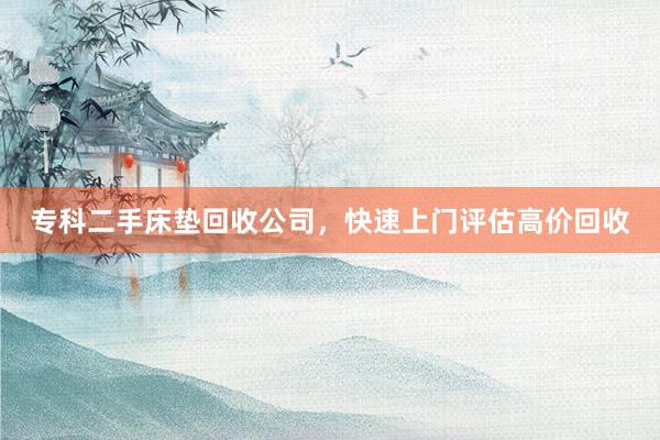 专科二手床垫回收公司，快速上门评估高价回收